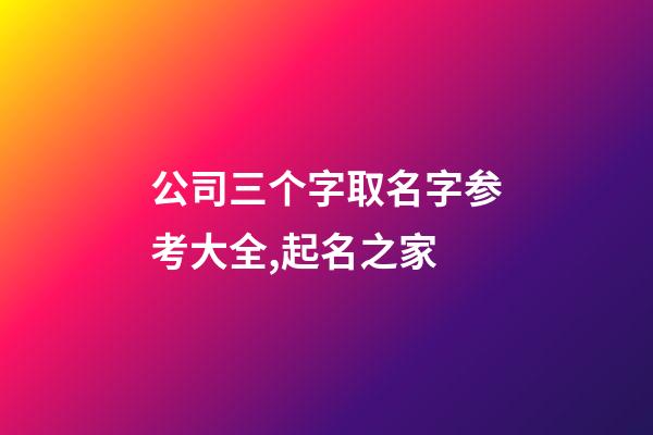 公司三个字取名字参考大全,起名之家-第1张-公司起名-玄机派