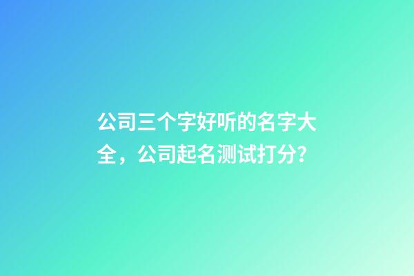 公司三个字好听的名字大全，公司起名测试打分？-第1张-公司起名-玄机派