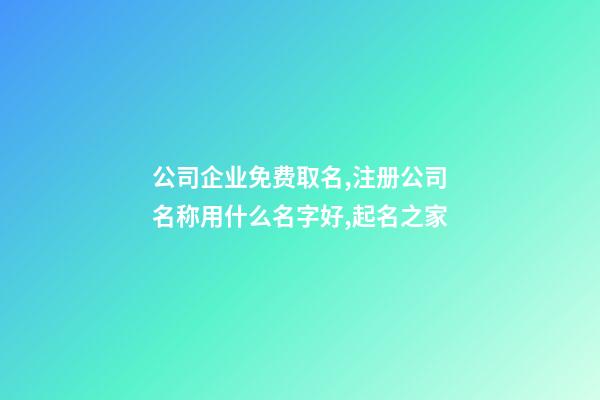 公司企业免费取名,注册公司名称用什么名字好,起名之家-第1张-公司起名-玄机派