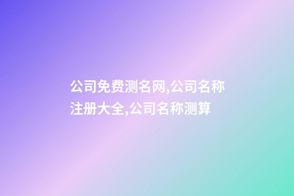 公司免费测名网,公司名称注册大全,公司名称测算-第1张-公司起名-玄机派