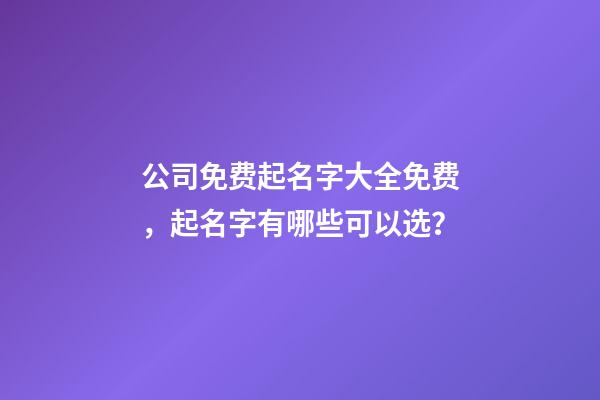 公司免费起名字大全免费，起名字有哪些可以选？