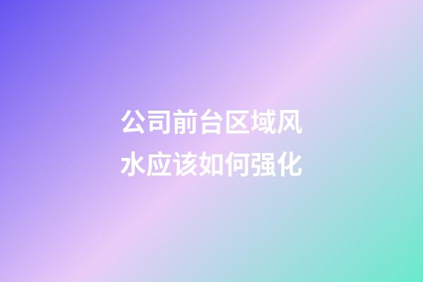 公司前台区域风水应该如何强化