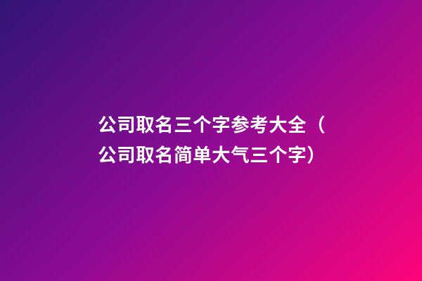 公司取名三个字参考大全（公司取名简单大气三个字）-第1张-公司起名-玄机派