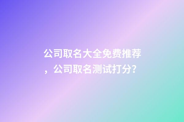 公司取名大全免费推荐，公司取名测试打分？-第1张-公司起名-玄机派