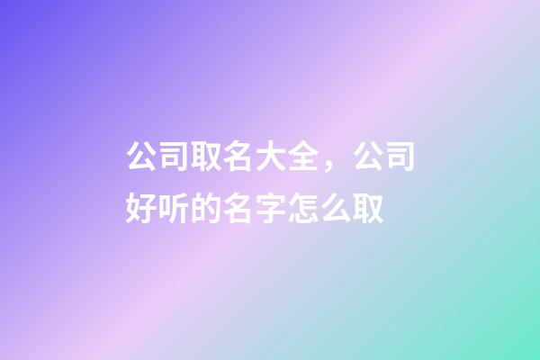 公司取名大全，公司好听的名字怎么取-第1张-公司起名-玄机派