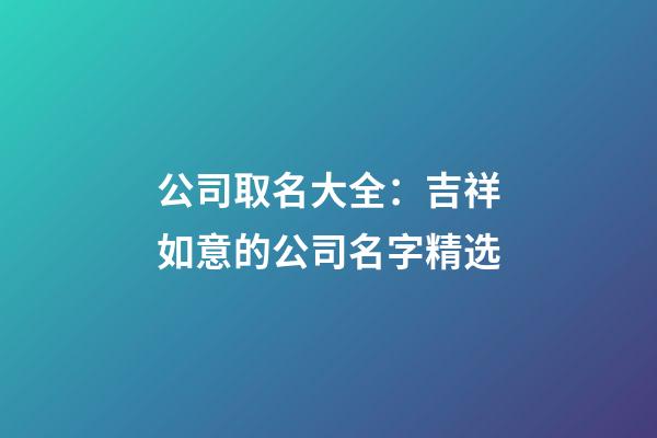 公司取名大全：吉祥如意的公司名字精选