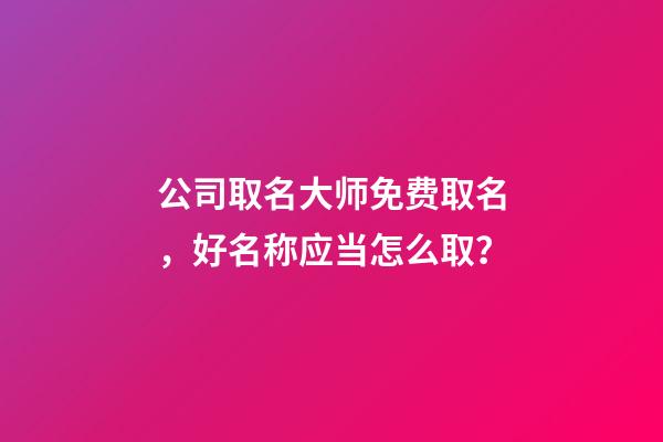 公司取名大师免费取名，好名称应当怎么取？