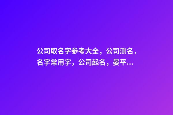 公司取名字参考大全，公司测名，名字常用字，公司起名，晏平起名-第1张-公司起名-玄机派