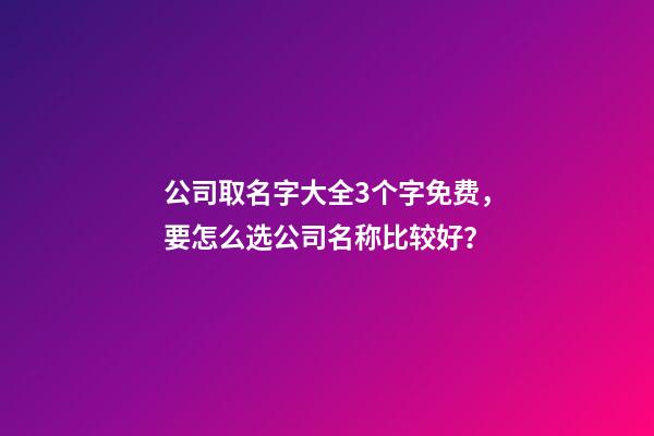 公司取名字大全3个字免费，要怎么选公司名称比较好？