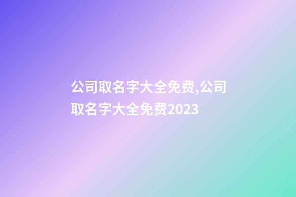 公司取名字大全免费,公司取名字大全免费2023