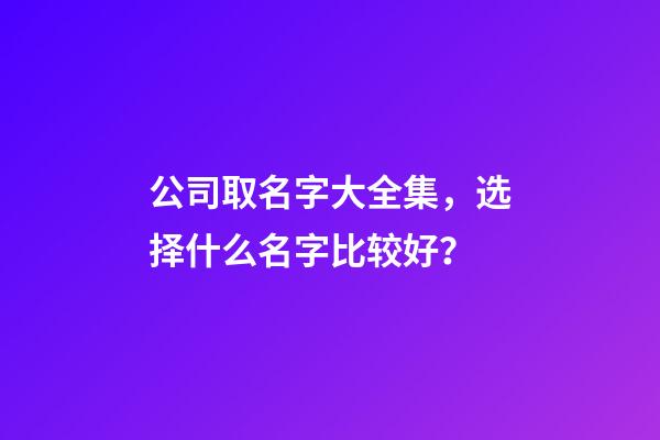 公司取名字大全集，选择什么名字比较好？