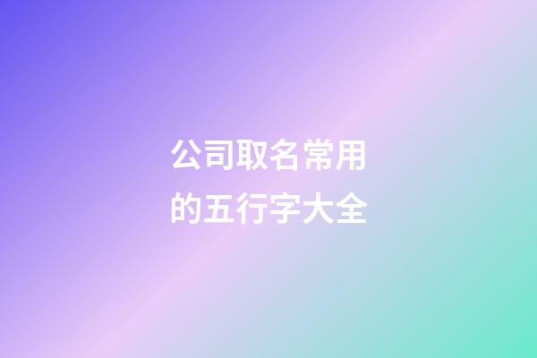 公司取名常用的五行字大全-第1张-公司起名-玄机派