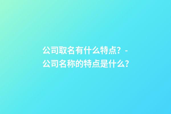 公司取名有什么特点？-公司名称的特点是什么？-第1张-公司起名-玄机派