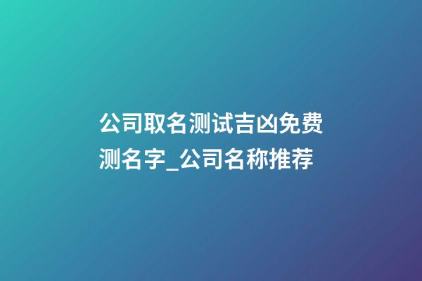 公司取名测试吉凶免费测名字_公司名称推荐-第1张-公司起名-玄机派