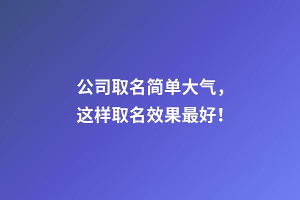 公司取名简单大气，这样取名效果最好！