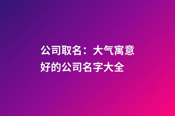 公司取名：大气寓意好的公司名字大全-第1张-公司起名-玄机派