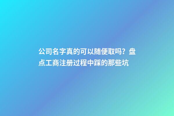 公司名字真的可以随便取吗？盘点工商注册过程中踩的那些坑-第1张-公司起名-玄机派