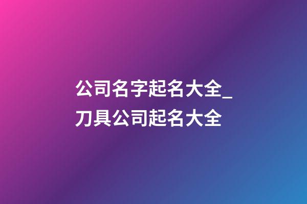 公司名字起名大全_刀具公司起名大全-第1张-公司起名-玄机派