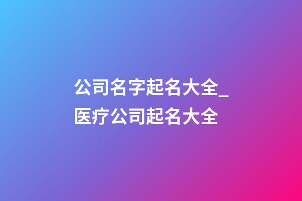 公司名字起名大全_医疗公司起名大全-第1张-公司起名-玄机派