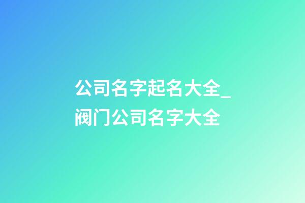 公司名字起名大全_阀门公司名字大全