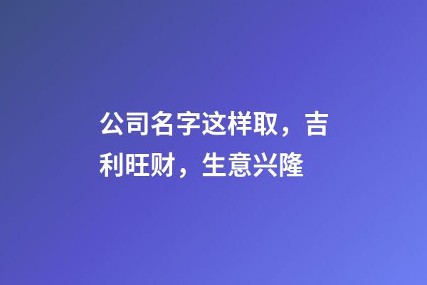 公司名字这样取，吉利旺财，生意兴隆-第1张-公司起名-玄机派