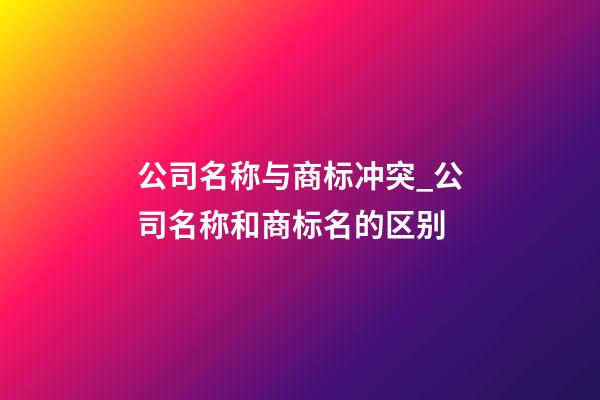 公司名称与商标冲突_公司名称和商标名的区别-第1张-公司起名-玄机派