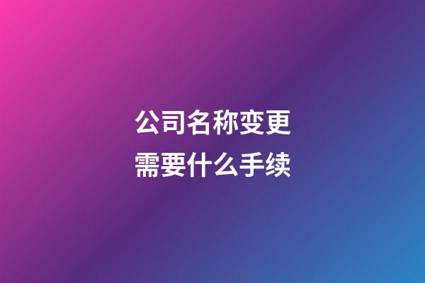 公司名称变更需要什么手续-第1张-公司起名-玄机派