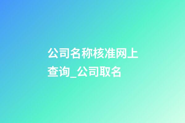 公司名称核准网上查询_公司取名-第1张-公司起名-玄机派