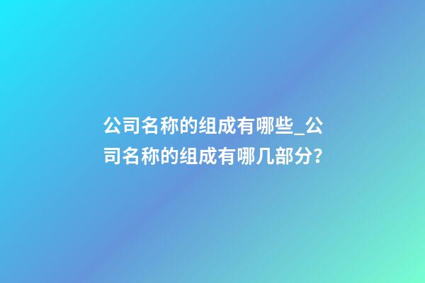 公司名称的组成有哪些_公司名称的组成有哪几部分？-第1张-公司起名-玄机派