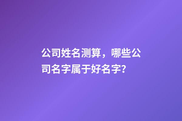 公司姓名测算，哪些公司名字属于好名字？-第1张-公司起名-玄机派