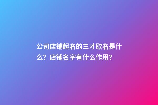 公司店铺起名的三才取名是什么？店铺名字有什么作用？-第1张-公司起名-玄机派