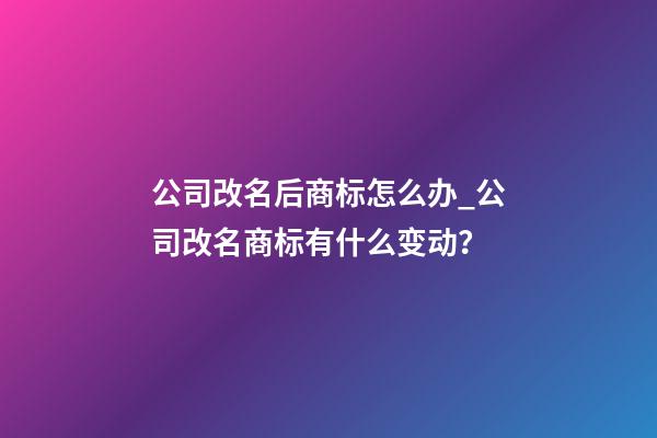 公司改名后商标怎么办_公司改名商标有什么变动？-第1张-公司起名-玄机派