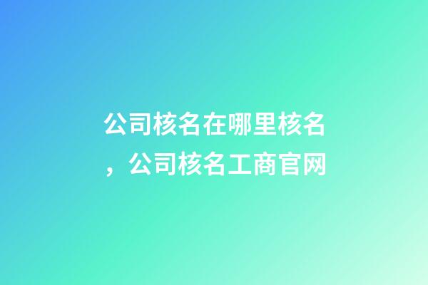 公司核名在哪里核名，公司核名工商官网-第1张-公司起名-玄机派