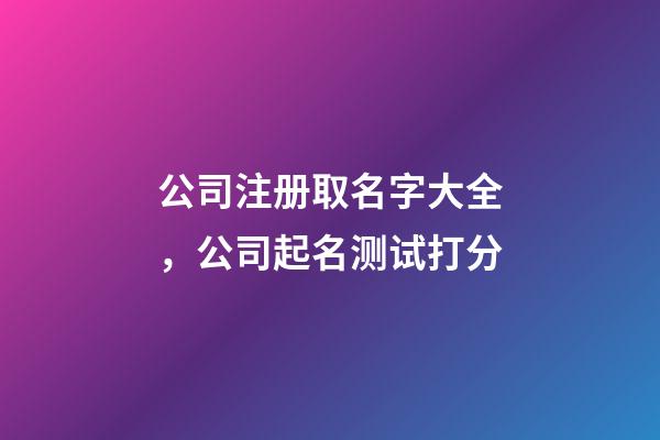 公司注册取名字大全，公司起名测试打分