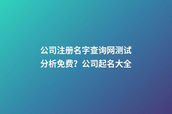 公司注册名字查询网测试分析免费？公司起名大全-第1张-公司起名-玄机派