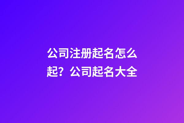 公司注册起名怎么起？公司起名大全-第1张-公司起名-玄机派