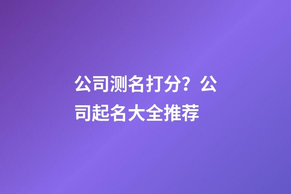 公司测名打分？公司起名大全推荐