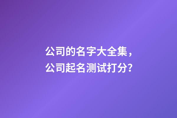 公司的名字大全集，公司起名测试打分？-第1张-公司起名-玄机派