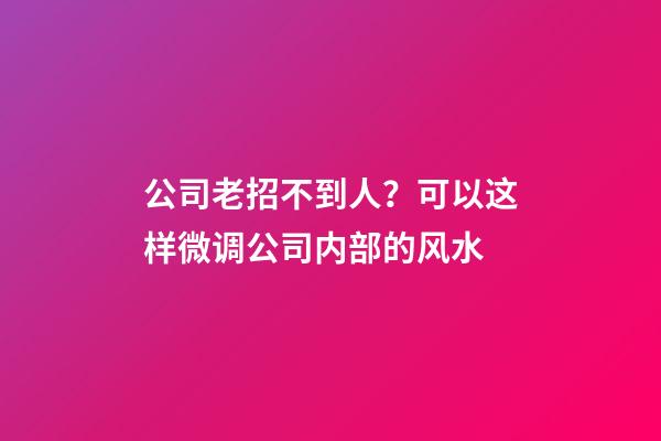 公司老招不到人？可以这样微调公司内部的风水