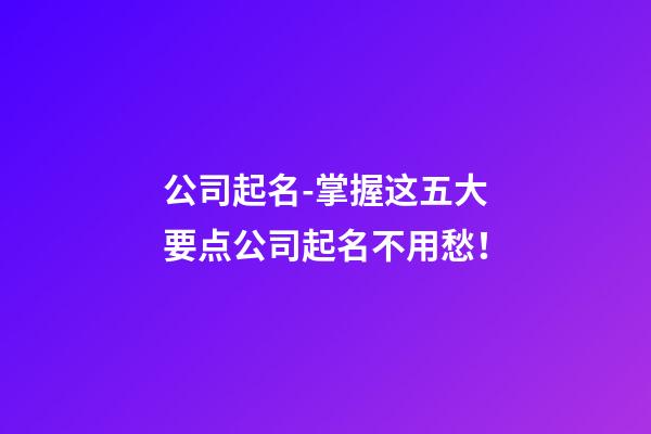 公司起名-掌握这五大要点公司起名不用愁！-第1张-公司起名-玄机派