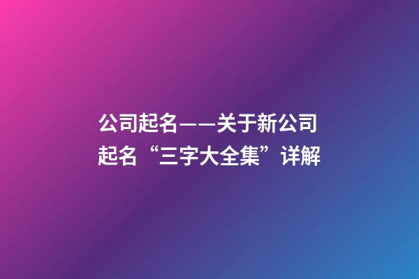 公司起名——关于新公司起名“三字大全集”详解-第1张-公司起名-玄机派