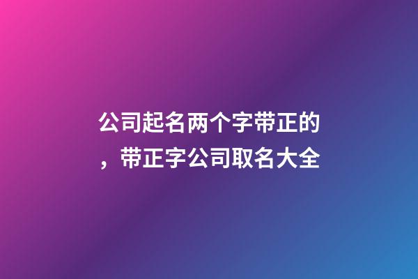 公司起名两个字带正的，带正字公司取名大全-第1张-公司起名-玄机派