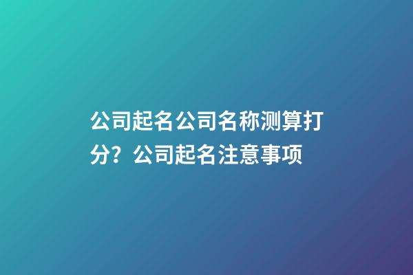 公司起名公司名称测算打分？公司起名注意事项-第1张-公司起名-玄机派