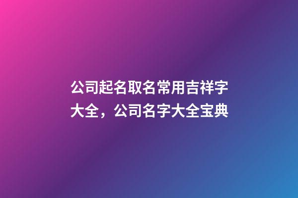 公司起名取名常用吉祥字大全，公司名字大全宝典-第1张-公司起名-玄机派