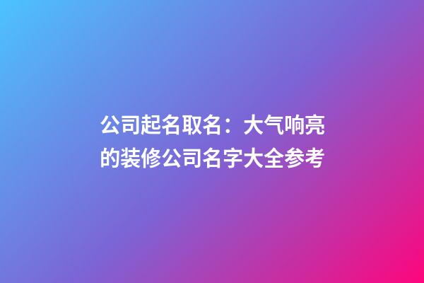 公司起名取名：大气响亮的装修公司名字大全参考-第1张-公司起名-玄机派