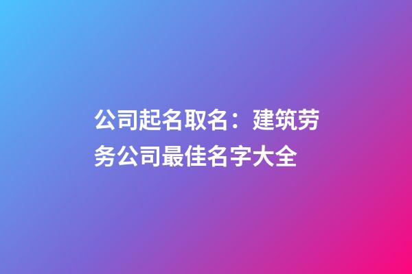 公司起名取名：建筑劳务公司最佳名字大全-第1张-公司起名-玄机派