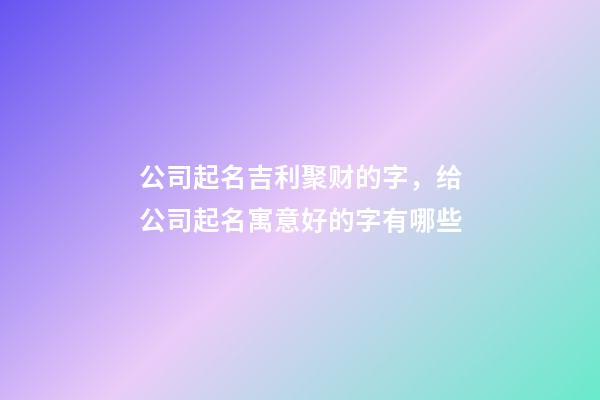 公司起名吉利聚财的字，给公司起名寓意好的字有哪些-第1张-公司起名-玄机派