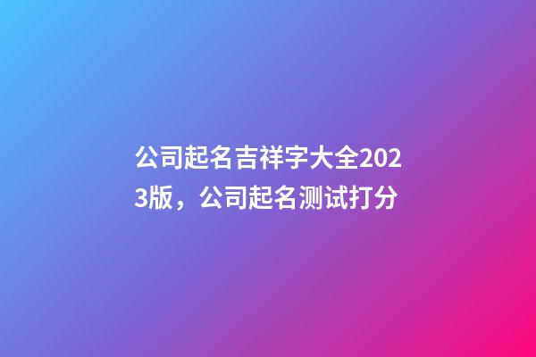 公司起名吉祥字大全2023版，公司起名测试打分-第1张-公司起名-玄机派