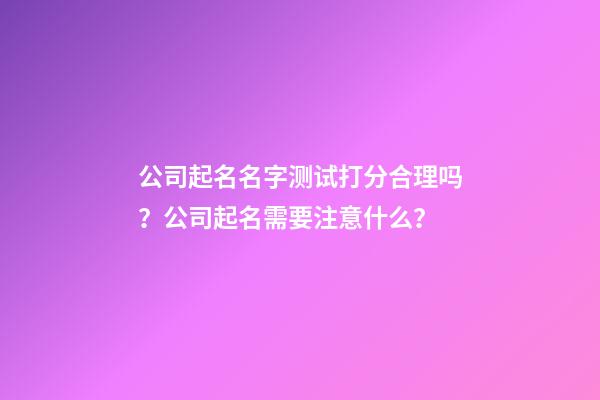 公司起名名字测试打分合理吗？公司起名需要注意什么？-第1张-公司起名-玄机派