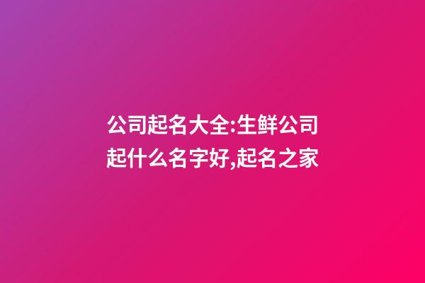 公司起名大全:生鲜公司起什么名字好,起名之家-第1张-公司起名-玄机派